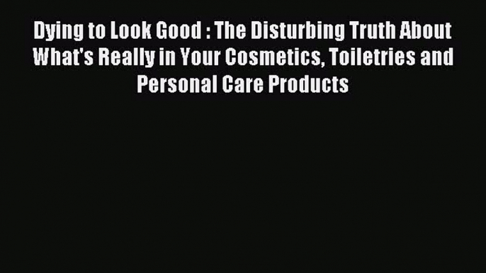 Read Dying to Look Good : The Disturbing Truth About What's Really in Your Cosmetics Toiletries