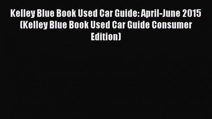 Read Kelley Blue Book Used Car Guide: April-June 2015 (Kelley Blue Book Used Car Guide Consumer