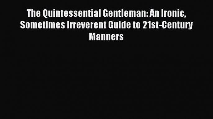 Read The Quintessential Gentleman: An Ironic Sometimes Irreverent Guide to 21st-Century Manners