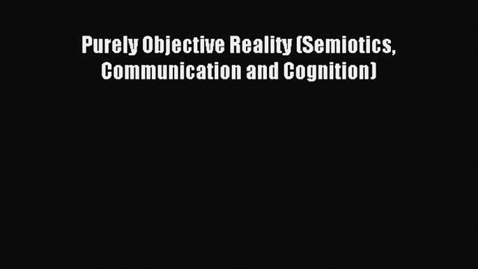 [Read PDF] Purely Objective Reality (Semiotics Communication and Cognition)  Full EBook