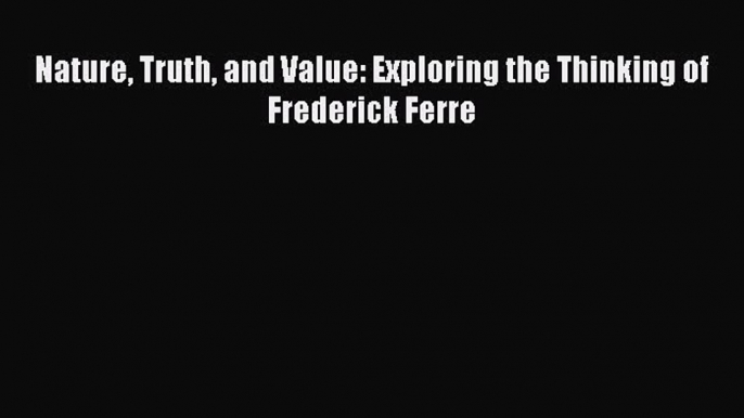 [Read PDF] Nature Truth and Value: Exploring the Thinking of Frederick Ferre Free Books