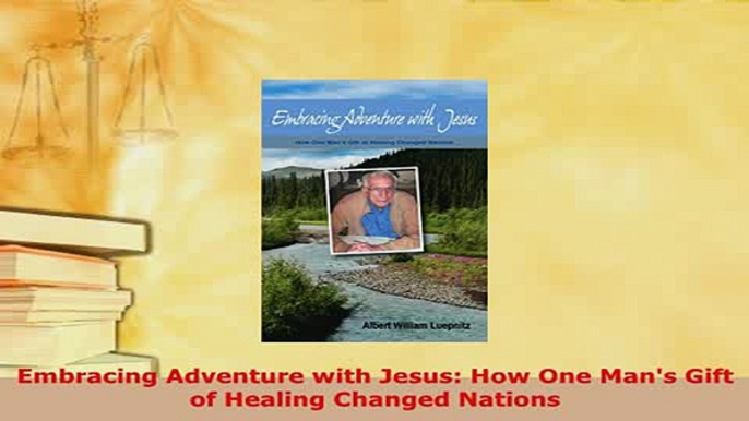 Read  Embracing Adventure with Jesus How One Mans Gift of Healing Changed Nations Ebook Free