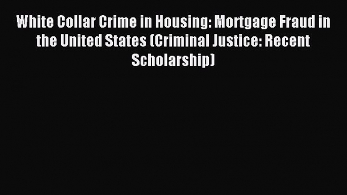 Read White Collar Crime in Housing: Mortgage Fraud in the United States (Criminal Justice: