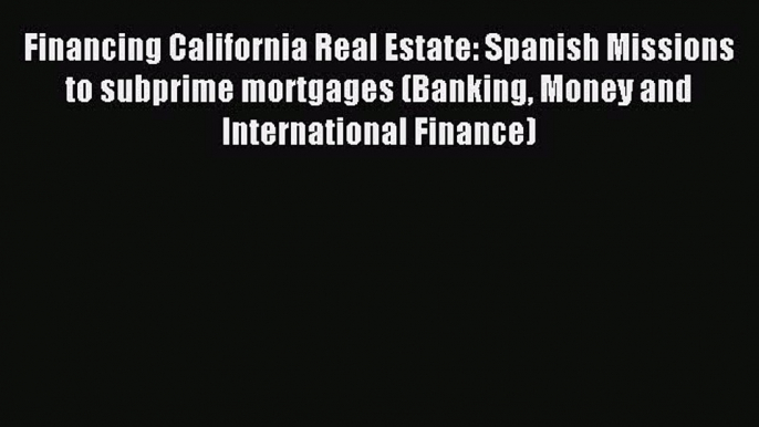 Read Financing California Real Estate: Spanish Missions to subprime mortgages (Banking Money