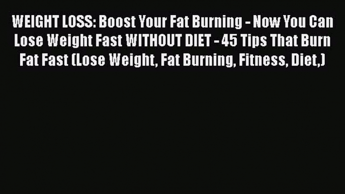 PDF WEIGHT LOSS: Boost Your Fat Burning - Now You Can Lose Weight Fast WITHOUT DIET - 45 Tips