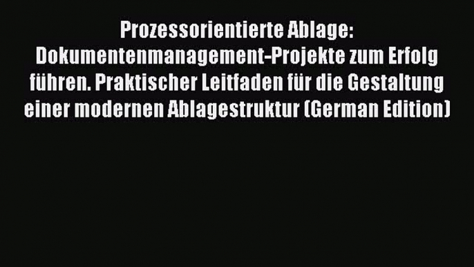 Read Prozessorientierte Ablage: Dokumentenmanagement-Projekte zum Erfolg führen. Praktischer