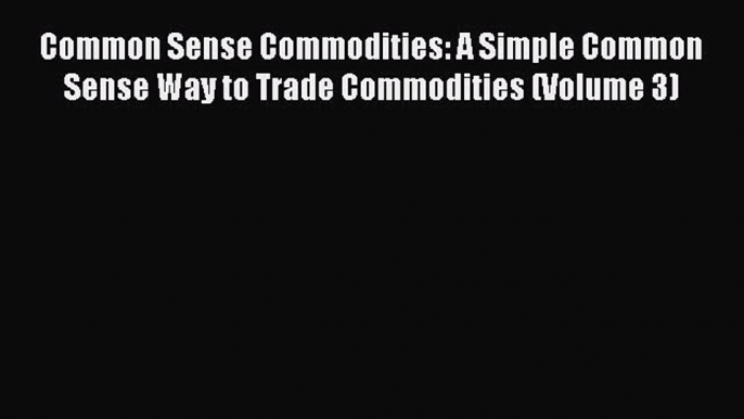 Read Common Sense Commodities: A Simple Common Sense Way to Trade Commodities (Volume 3) Ebook