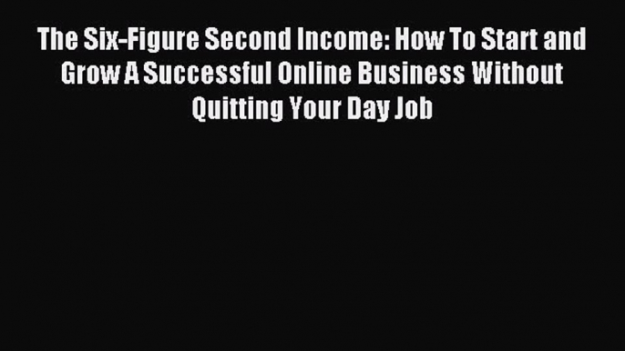 Read The Six-Figure Second Income: How To Start and Grow A Successful Online Business Without