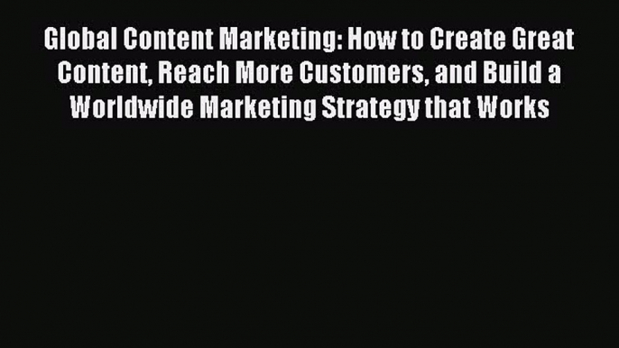 Read Global Content Marketing: How to Create Great Content Reach More Customers and Build a