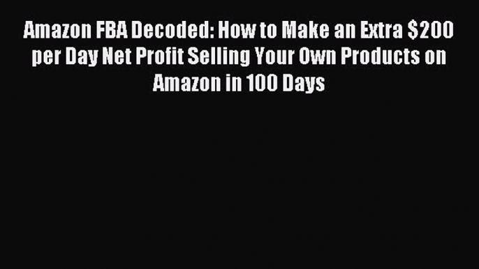 Read Amazon FBA Decoded: How to Make an Extra $200 per Day Net Profit Selling Your Own Products