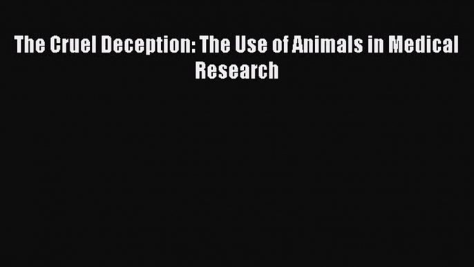 Read The Cruel Deception: The Use of Animals in Medical Research Ebook Free