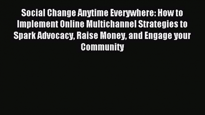 Read Social Change Anytime Everywhere: How to Implement Online Multichannel Strategies to Spark