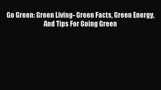 Read Go Green: Green Living- Green Facts Green Energy And Tips For Going Green Ebook Free