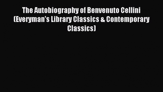 [Download] The Autobiography of Benvenuto Cellini (Everyman's Library Classics & Contemporary