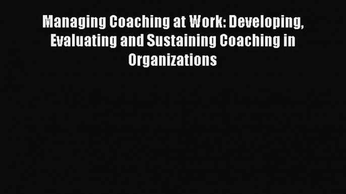 Read Managing Coaching at Work: Developing Evaluating and Sustaining Coaching in Organizations