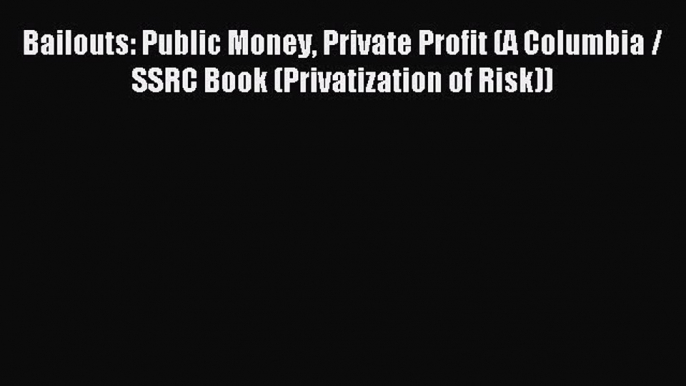 Read Bailouts: Public Money Private Profit (A Columbia / SSRC Book (Privatization of Risk))