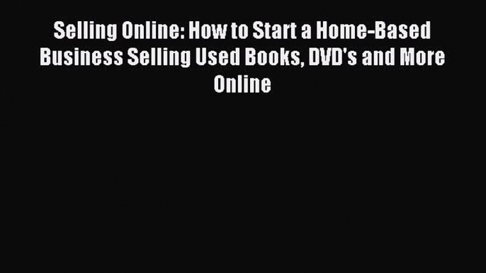 Read Selling Online: How to Start a Home-Based Business Selling Used Books DVD's and More Online