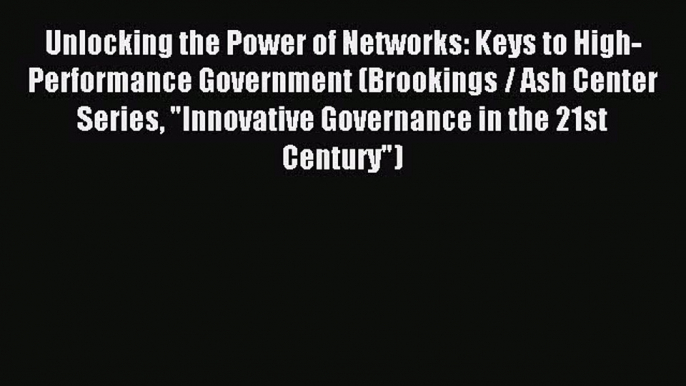 Download Unlocking the Power of Networks: Keys to High-Performance Government (Brookings /