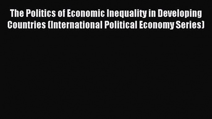 Read The Politics of Economic Inequality in Developing Countries (International Political Economy