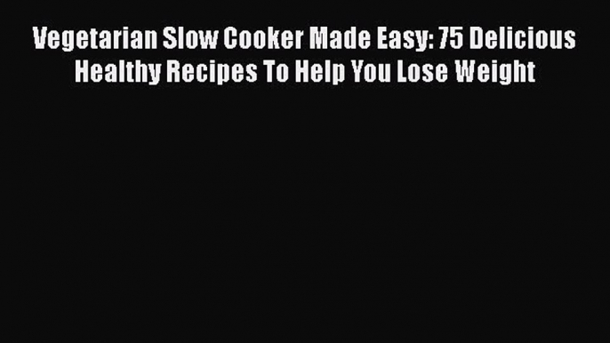 PDF Vegetarian Slow Cooker Made Easy: 75 Delicious Healthy Recipes To Help You Lose Weight