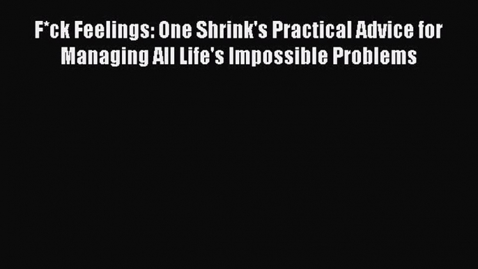 PDF F*ck Feelings: One Shrink's Practical Advice for Managing All Life's Impossible Problems