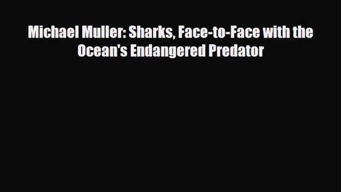 [PDF] Michael Muller: Sharks Face-to-Face with the Ocean's Endangered Predator Read Full Ebook