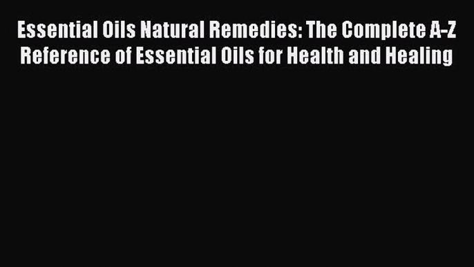 Read Essential Oils Natural Remedies: The Complete A-Z Reference of Essential Oils for Health