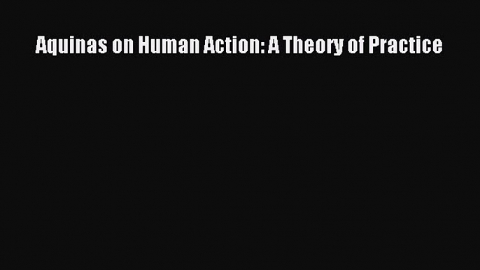 [Read PDF] Aquinas on Human Action: A Theory of Practice Ebook Online