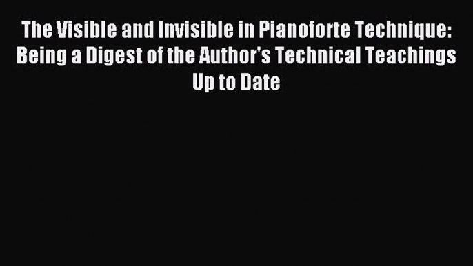 [Read PDF] The Visible and Invisible in Pianoforte Technique: Being a Digest of the Author's