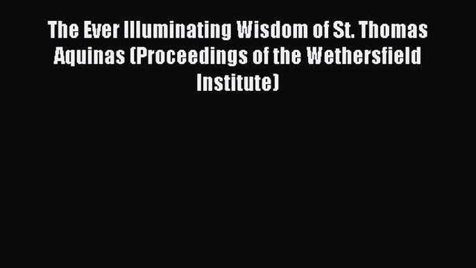 [Read PDF] The Ever Illuminating Wisdom of St. Thomas Aquinas (Proceedings of the Wethersfield