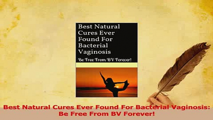 Download  Best Natural Cures Ever Found For Bacterial Vaginosis Be Free From BV Forever Ebook Online