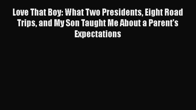 [PDF] Love That Boy: What Two Presidents Eight Road Trips and My Son Taught Me About a Parent's