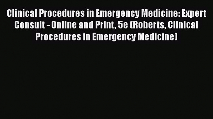 Read Clinical Procedures in Emergency Medicine: Expert Consult - Online and Print 5e (Roberts