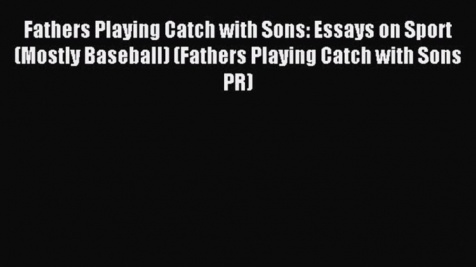 Download Fathers Playing Catch with Sons: Essays on Sport (Mostly Baseball) (Fathers Playing