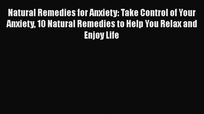 Read Natural Remedies for Anxiety: Take Control of Your Anxiety 10 Natural Remedies to Help