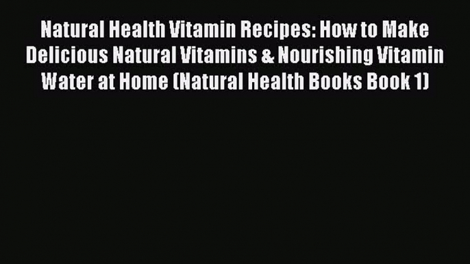 Read Natural Health Vitamin Recipes: How to Make Delicious Natural Vitamins & Nourishing Vitamin