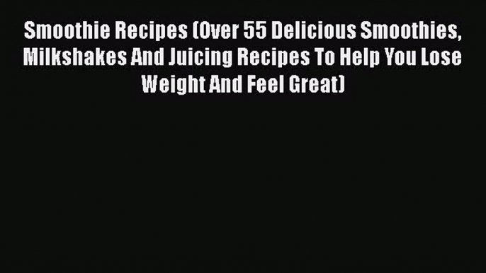 Read Smoothie Recipes (Over 55 Delicious Smoothies Milkshakes And Juicing Recipes To Help You