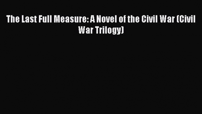 Download The Last Full Measure: A Novel of the Civil War (Civil War Trilogy) Ebook Online