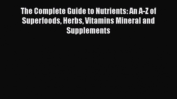 Read The Complete Guide to Nutrients: An A-Z of Superfoods Herbs Vitamins Mineral and Supplements