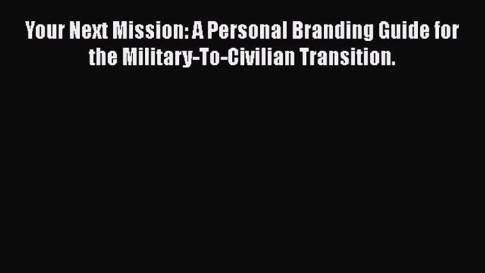 [Read PDF] Your Next Mission: A Personal Branding Guide for the Military-To-Civilian Transition.