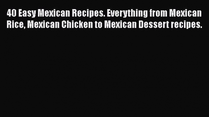 [PDF] 40 Easy Mexican Recipes. Everything from Mexican Rice Mexican Chicken to Mexican Dessert