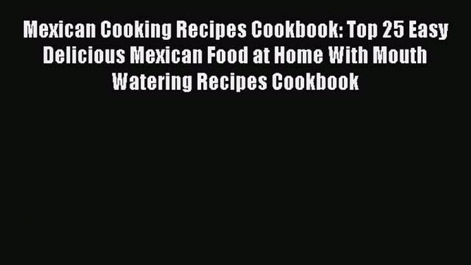[PDF] Mexican Cooking Recipes Cookbook: Top 25 Easy Delicious Mexican Food at Home With Mouth