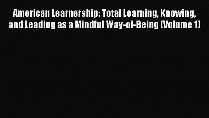 Read American Learnership: Total Learning Knowing and Leading as a Mindful Way-of-Being (Volume