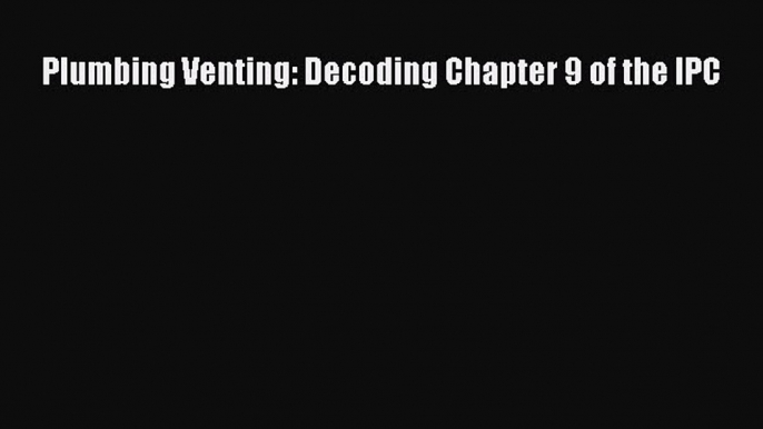 Read Plumbing Venting: Decoding Chapter 9 of the IPC Ebook Free