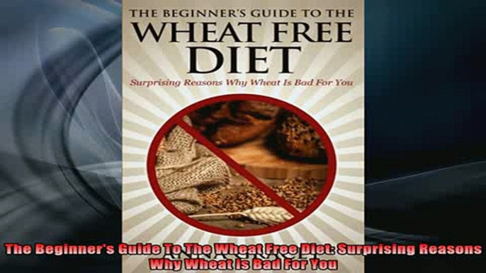 Free Full PDF Downlaod  The Beginners Guide To The Wheat Free Diet Surprising Reasons Why Wheat Is Bad For You Full Free