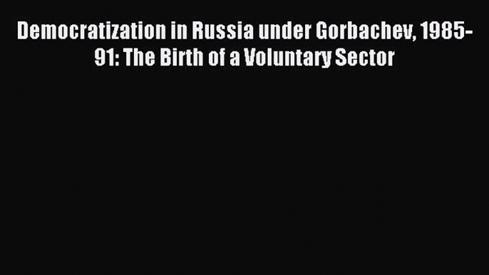 Read Democratization in Russia under Gorbachev 1985-91: The Birth of a Voluntary Sector Ebook