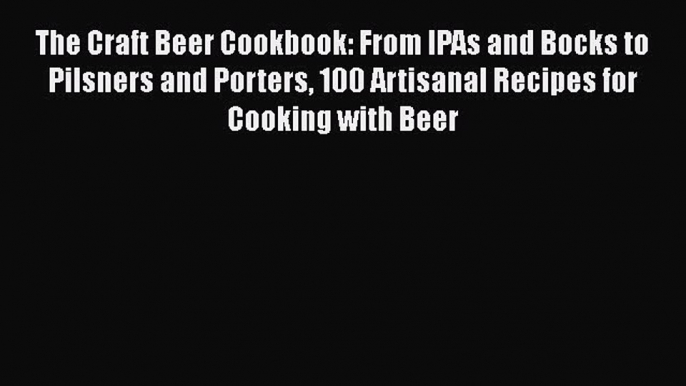 [Read PDF] The Craft Beer Cookbook: From IPAs and Bocks to Pilsners and Porters 100 Artisanal