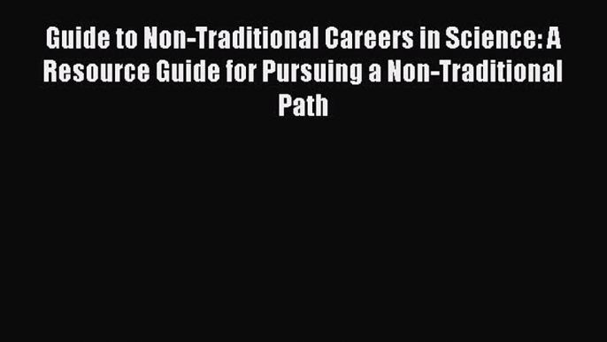 Read Guide to Non-Traditional Careers in Science: A Resource Guide for Pursuing a Non-Traditional