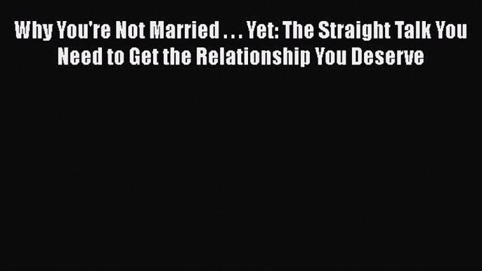 [PDF] Why You're Not Married . . . Yet: The Straight Talk You Need to Get the Relationship