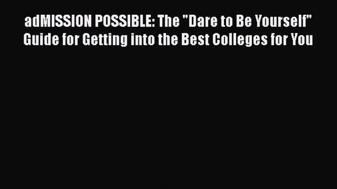 Read adMISSION POSSIBLE: The Dare to Be Yourself Guide for Getting into the Best Colleges for